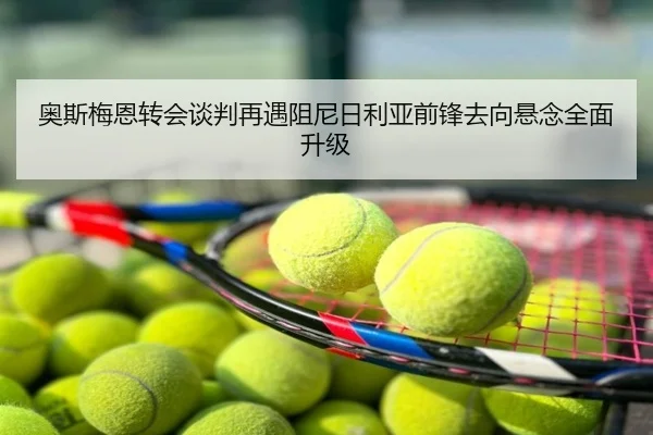 奥斯梅恩转会谈判再遇阻尼日利亚前锋去向悬念全面升级