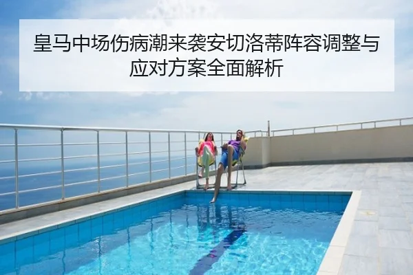皇马中场伤病潮来袭安切洛蒂阵容调整与应对方案全面解析