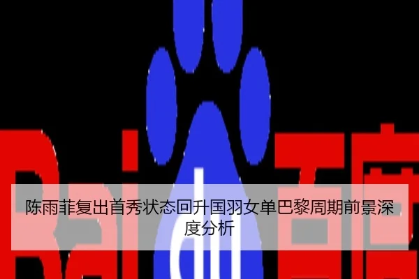 陈雨菲复出首秀状态回升国羽女单巴黎周期前景深度分析