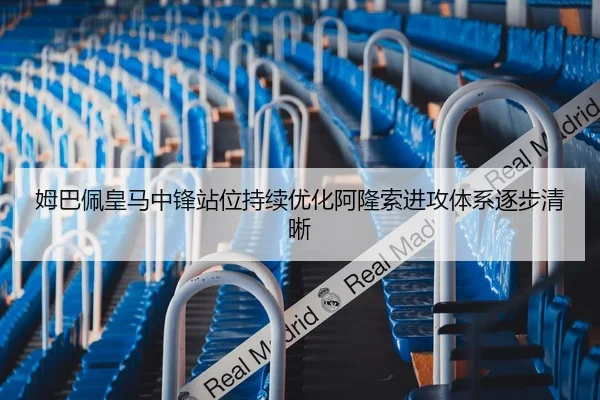 姆巴佩皇马中锋站位持续优化阿隆索进攻体系逐步清晰